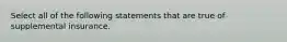 Select all of the following statements that are true of supplemental insurance.