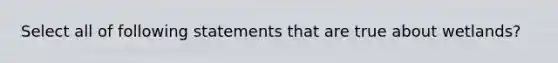 Select all of following statements that are true about wetlands?