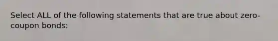 Select ALL of the following statements that are true about zero-coupon bonds: