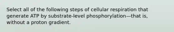 Select all of the following steps of cellular respiration that generate ATP by substrate-level phosphorylation—that is, without a proton gradient.