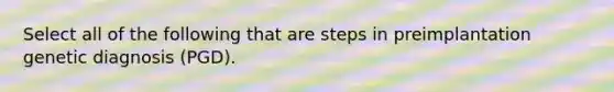 Select all of the following that are steps in preimplantation genetic diagnosis (PGD).