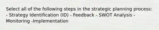 Select all of the following steps in the strategic planning process: - Strategy Identification (ID) - Feedback - <a href='https://www.questionai.com/knowledge/koDXscfGyP-swot-analysis' class='anchor-knowledge'>swot analysis</a> - Monitoring -Implementation