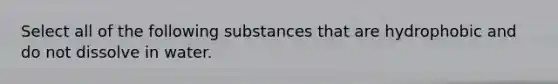 Select all of the following substances that are hydrophobic and do not dissolve in water.