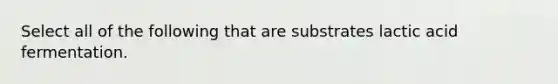 Select all of the following that are substrates lactic acid fermentation.