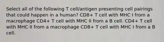 Select all of the following T cell/antigen presenting cell pairings that could happen in a human? CD8+ T cell with MHC I from a macrophage CD4+ T cell with MHC II from a B cell. CD4+ T cell with MHC II from a macrophage CD8+ T cell with MHC I from a B cell.