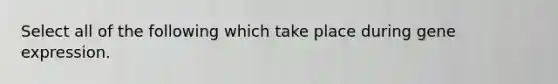 Select all of the following which take place during gene expression.