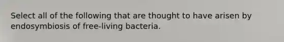 Select all of the following that are thought to have arisen by endosymbiosis of free-living bacteria.