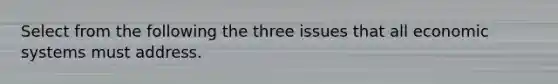 Select from the following the three issues that all economic systems must address.