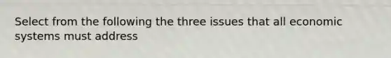 Select from the following the three issues that all economic systems must address