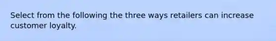Select from the following the three ways retailers can increase customer loyalty.