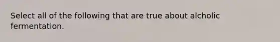 Select all of the following that are true about alcholic fermentation.