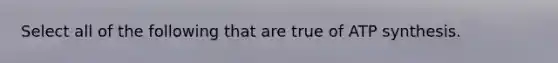 Select all of the following that are true of <a href='https://www.questionai.com/knowledge/kx3XpCJrFz-atp-synthesis' class='anchor-knowledge'>atp synthesis</a>.