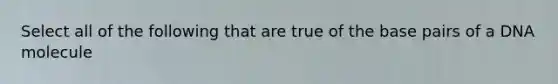 Select all of the following that are true of the base pairs of a DNA molecule