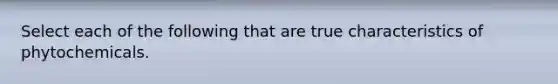 Select each of the following that are true characteristics of phytochemicals.