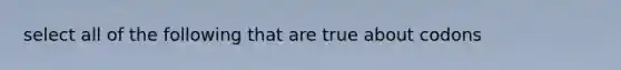 select all of the following that are true about codons