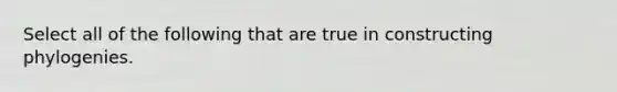 Select all of the following that are true in constructing phylogenies.