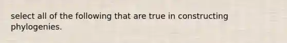 select all of the following that are true in constructing phylogenies.