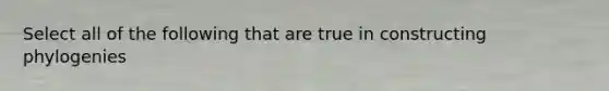 Select all of the following that are true in constructing phylogenies