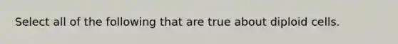 Select all of the following that are true about diploid cells.