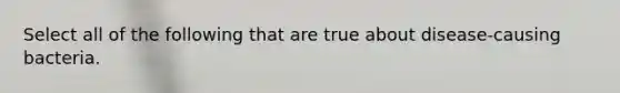 Select all of the following that are true about disease-causing bacteria.