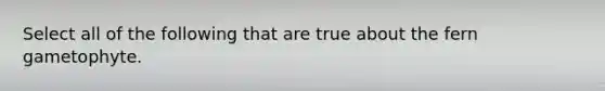Select all of the following that are true about the fern gametophyte.