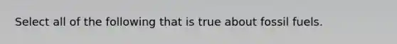 Select all of the following that is true about fossil fuels.