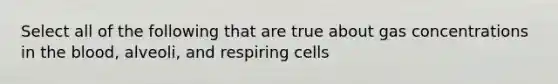 Select all of the following that are true about gas concentrations in <a href='https://www.questionai.com/knowledge/k7oXMfj7lk-the-blood' class='anchor-knowledge'>the blood</a>, alveoli, and respiring cells