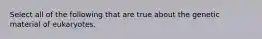 Select all of the following that are true about the genetic material of eukaryotes.