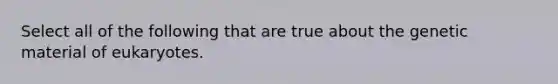 Select all of the following that are true about the genetic material of eukaryotes.