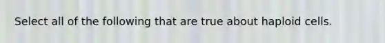 Select all of the following that are true about haploid cells.