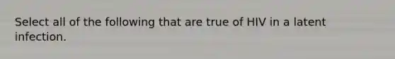 Select all of the following that are true of HIV in a latent infection.