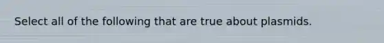 Select all of the following that are true about plasmids.