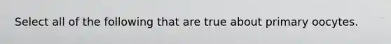 Select all of the following that are true about primary oocytes.