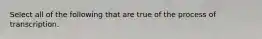 Select all of the following that are true of the process of transcription.