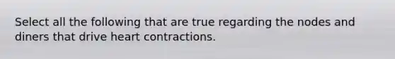 Select all the following that are true regarding the nodes and diners that drive heart contractions.