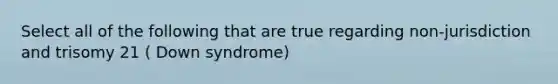 Select all of the following that are true regarding non-jurisdiction and trisomy 21 ( Down syndrome)