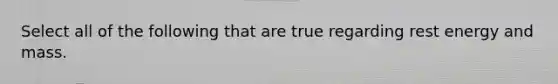 Select all of the following that are true regarding rest energy and mass.