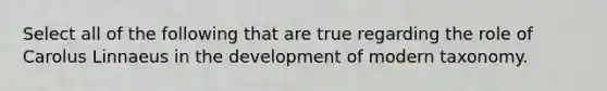 Select all of the following that are true regarding the role of Carolus Linnaeus in the development of modern taxonomy.