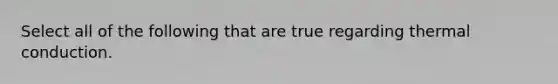 Select all of the following that are true regarding thermal conduction.