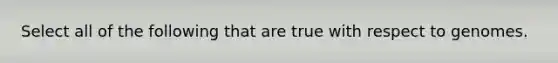 Select all of the following that are true with respect to genomes.