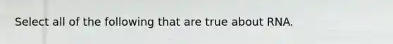 Select all of the following that are true about RNA.