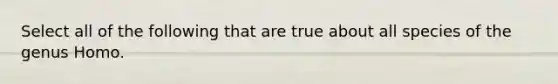 Select all of the following that are true about all species of the genus Homo.