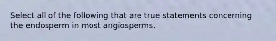 Select all of the following that are true statements concerning the endosperm in most angiosperms.