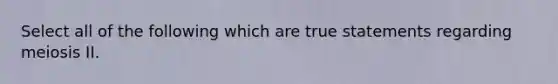 Select all of the following which are true statements regarding meiosis II.