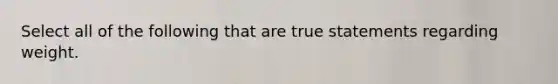 Select all of the following that are true statements regarding weight.