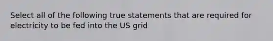 Select all of the following true statements that are required for electricity to be fed into the US grid