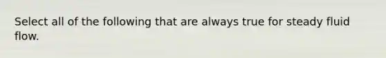 Select all of the following that are always true for steady fluid flow.