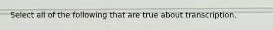 Select all of the following that are true about transcription.