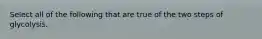 Select all of the following that are true of the two steps of glycolysis.