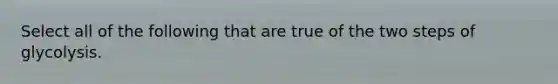 Select all of the following that are true of the two steps of glycolysis.